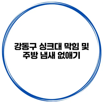 강동구 싱크대 막힘 및 주방 냄새 없애기