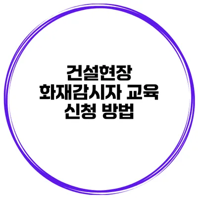 건설현장 화재감시자 교육 신청 방법