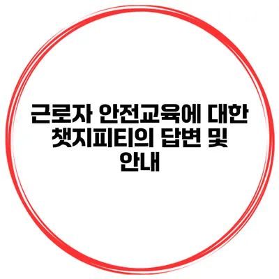 근로자 안전교육에 대한 챗지피티의 답변 및 안내