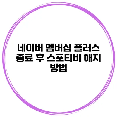 네이버 멤버십 플러스 종료 후 스포티비 해지 방법