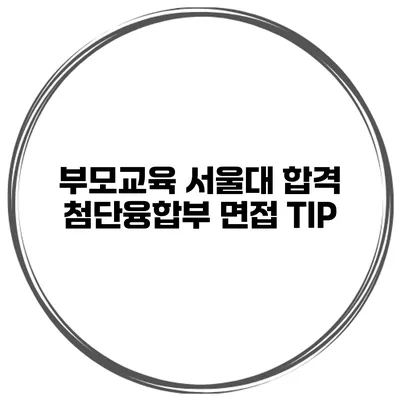 부모교육 서울대 합격 첨단융합부 면접 TIP
