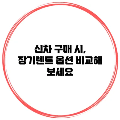 신차 구매 시, 장기렌트 옵션 비교해 보세요