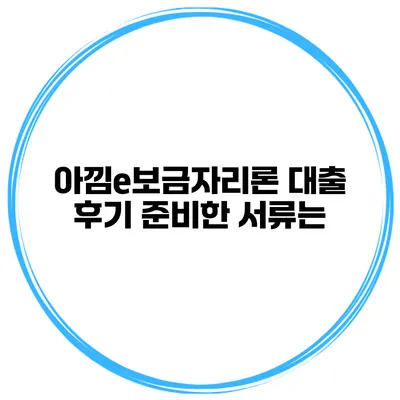 아낌e보금자리론 대출 후기 준비한 서류는?