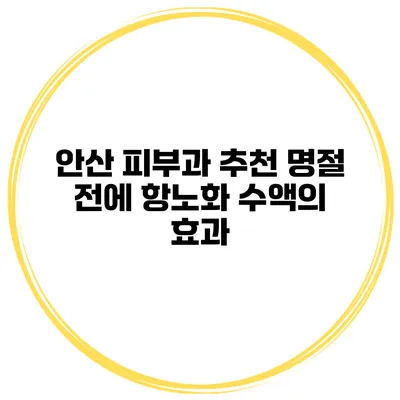 안산 피부과 추천 명절 전에 항노화 수액의 효과