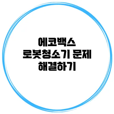 에코백스 로봇청소기 문제 해결하기