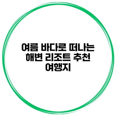 여름 바다로 떠나는 해변 리조트 추천 여행지