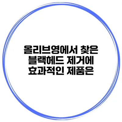 올리브영에서 찾은 블랙헤드 제거에 효과적인 제품은?