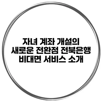자녀 계좌 개설의 새로운 전환점 전북은행 비대면 서비스 소개