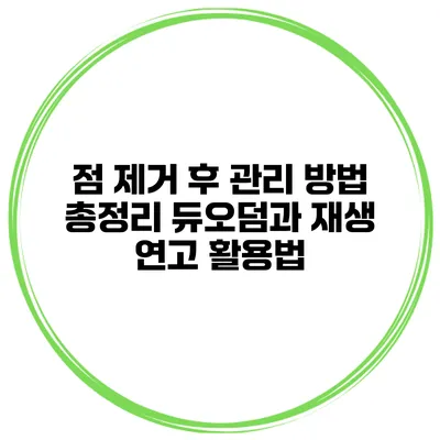 점 제거 후 관리 방법 총정리 듀오덤과 재생 연고 활용법