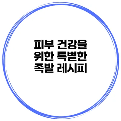 피부 건강을 위한 특별한 족발 레시피