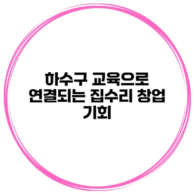 하수구 교육으로 연결되는 집수리 창업 기회