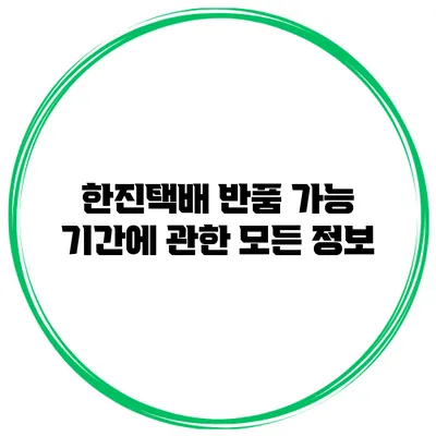 한진택배 반품 가능 기간에 관한 모든 정보
