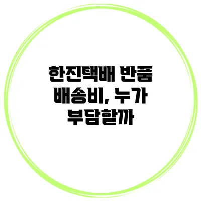 한진택배 반품 배송비, 누가 부담할까?
