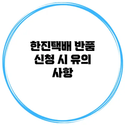 한진택배 반품 신청 시 유의 사항