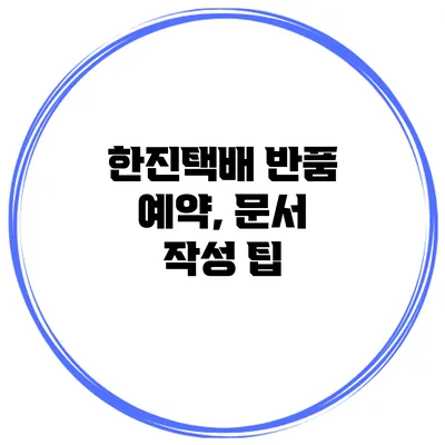 한진택배 반품 예약, 문서 작성 팁
