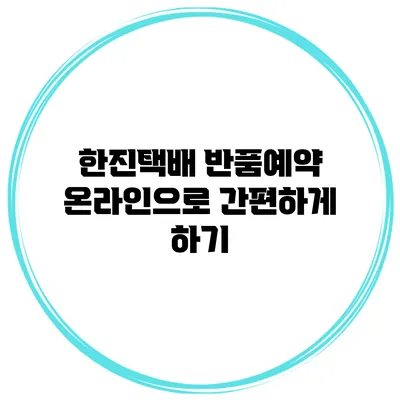 한진택배 반품예약 온라인으로 간편하게 하기