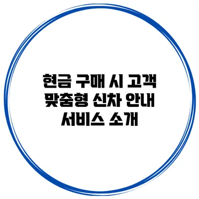 현금 구매 시 고객 맞춤형 신차 안내 서비스 소개