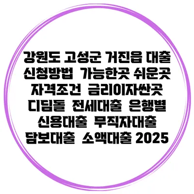 강원도 고성군 거진읍 대출 신청방법 | 가능한곳 쉬운곳 | 자격조건 | 금리이자싼곳 | 디딤돌 | 전세대출 | 은행별 신용대출 | 무직자대출 | 담보대출 | 소액대출 2025