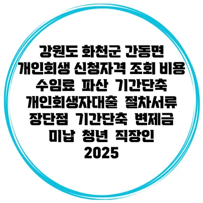 강원도 화천군 간동면 개인회생 신청자격 조회 비용 수임료 | 파산 | 기간단축 | 개인회생자대출 | 절차서류 | 장단점 | 기간단축 | 변제금 미납 | 청년 | 직장인 2025