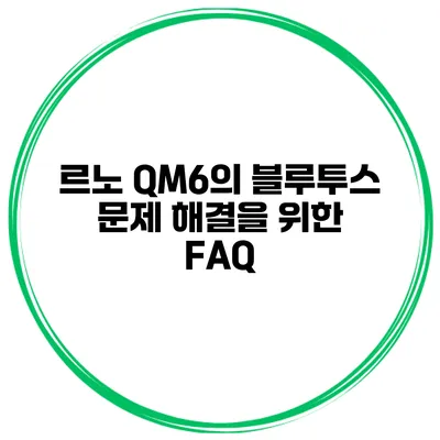 르노 QM6의 블루투스 문제 해결을 위한 FAQ
