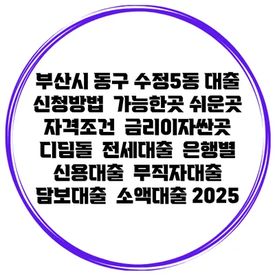 부산시 동구 수정5동 대출 신청방법 | 가능한곳 쉬운곳 | 자격조건 | 금리이자싼곳 | 디딤돌 | 전세대출 | 은행별 신용대출 | 무직자대출 | 담보대출 | 소액대출 2025