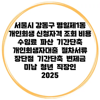서울시 강동구 명일제1동 개인회생 신청자격 조회 비용 수임료 | 파산 | 기간단축 | 개인회생자대출 | 절차서류 | 장단점 | 기간단축 | 변제금 미납 | 청년 | 직장인 2025