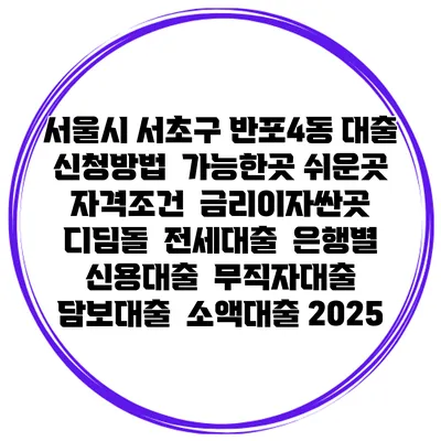 서울시 서초구 반포4동 대출 신청방법 | 가능한곳 쉬운곳 | 자격조건 | 금리이자싼곳 | 디딤돌 | 전세대출 | 은행별 신용대출 | 무직자대출 | 담보대출 | 소액대출 2025