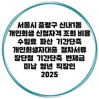 서울시 중랑구 신내1동 개인회생 신청자격 조회 비용 수임료 | 파산 | 기간단축 | 개인회생자대출 | 절차서류 | 장단점 | 기간단축 | 변제금 미납 | 청년 | 직장인 2025