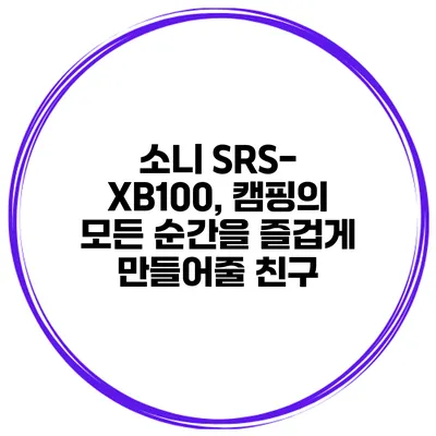 소니 SRS-XB100, 캠핑의 모든 순간을 즐겁게 만들어줄 친구