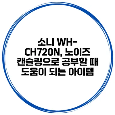 소니 WH-CH720N, 노이즈 캔슬링으로 공부할 때 도움이 되는 아이템