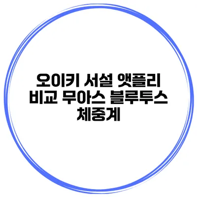 오이키 서설 앳플리 비교 무아스 블루투스 체중계