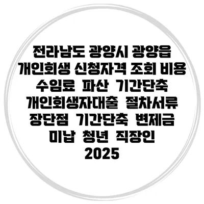 전라남도 광양시 광양읍 개인회생 신청자격 조회 비용 수임료 | 파산 | 기간단축 | 개인회생자대출 | 절차서류 | 장단점 | 기간단축 | 변제금 미납 | 청년 | 직장인 2025