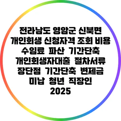 전라남도 영암군 신북면 개인회생 신청자격 조회 비용 수임료 | 파산 | 기간단축 | 개인회생자대출 | 절차서류 | 장단점 | 기간단축 | 변제금 미납 | 청년 | 직장인 2025
