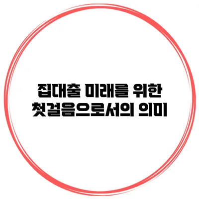 집대출 미래를 위한 첫걸음으로서의 의미