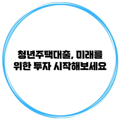 청년주택대출, 미래를 위한 투자 시작해보세요