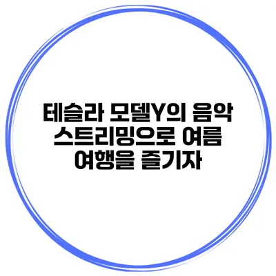 테슬라 모델Y의 음악 스트리밍으로 여름 여행을 즐기자