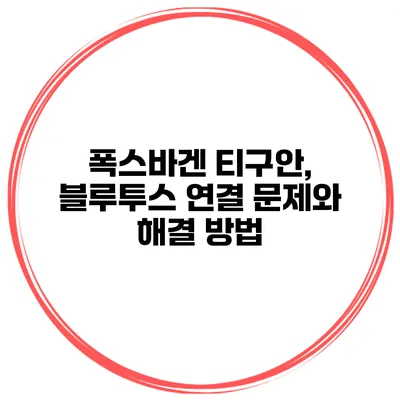 폭스바겐 티구안, 블루투스 연결 문제와 해결 방법