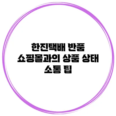 한진택배 반품 쇼핑몰과의 상품 상태 소통 팁