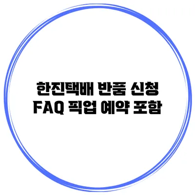 한진택배 반품 신청 FAQ 픽업 예약 포함