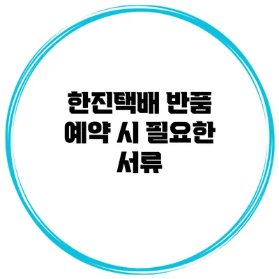한진택배 반품 예약 시 필요한 서류