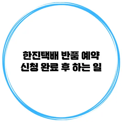 한진택배 반품 예약 신청 완료 후 하는 일