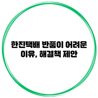 한진택배 반품이 어려운 이유, 해결책 제안