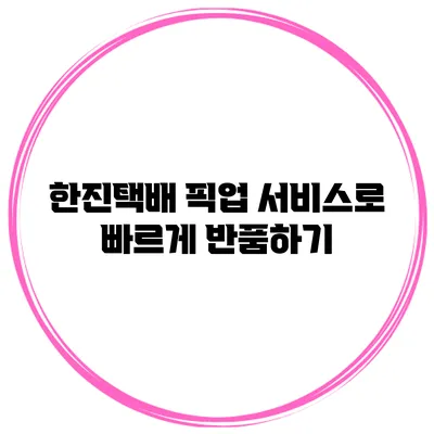 한진택배 픽업 서비스로 빠르게 반품하기